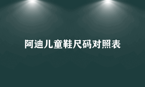阿迪儿童鞋尺码对照表