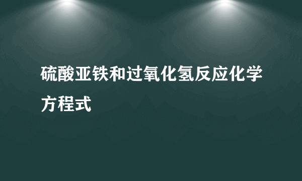 硫酸亚铁和过氧化氢反应化学方程式