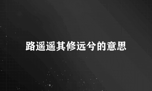 路遥遥其修远兮的意思