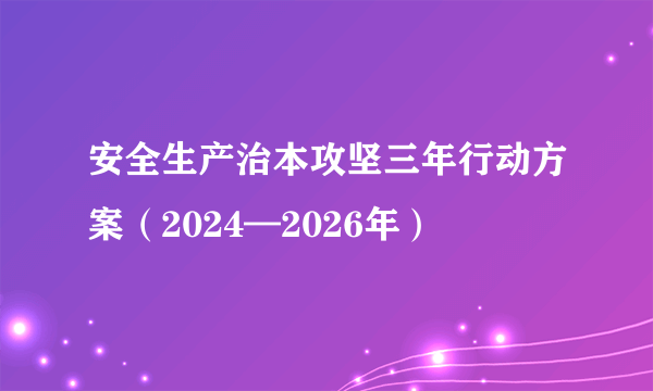 安全生产治本攻坚三年行动方案（2024—2026年）