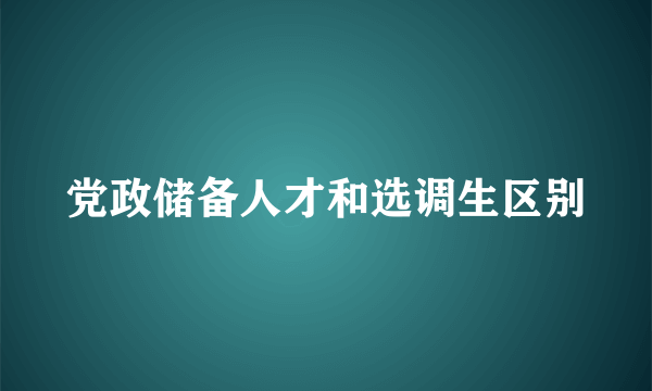 党政储备人才和选调生区别
