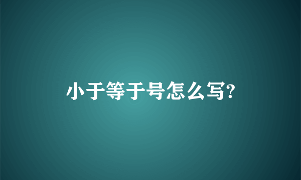 小于等于号怎么写?