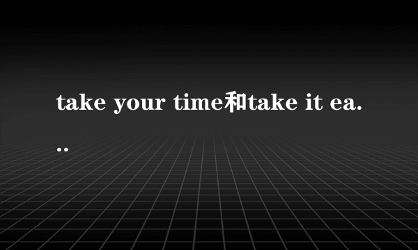 take your time和take it easy的区别