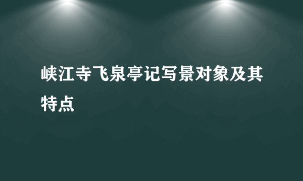 峡江寺飞泉亭记写景对象及其特点