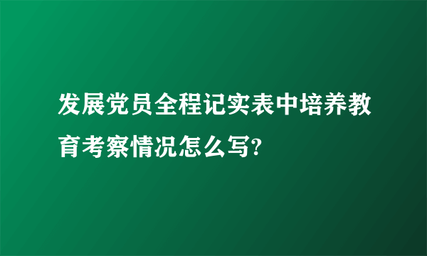 发展党员全程记实表中培养教育考察情况怎么写?