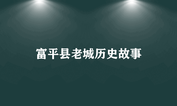 富平县老城历史故事