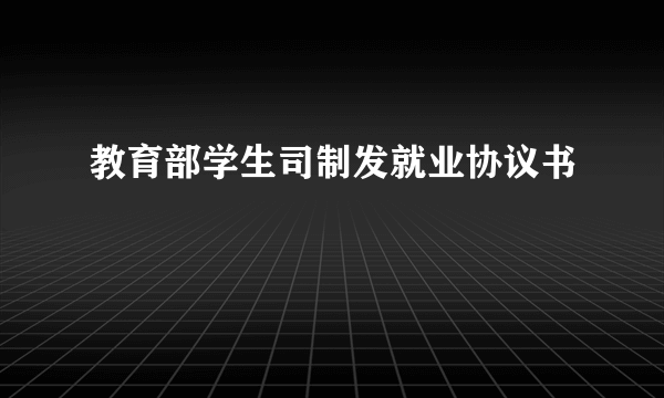 教育部学生司制发就业协议书