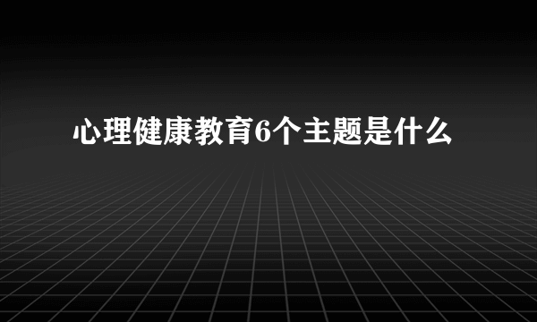 心理健康教育6个主题是什么