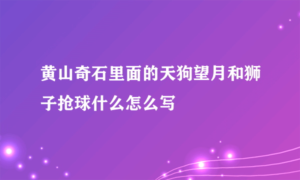 黄山奇石里面的天狗望月和狮子抢球什么怎么写