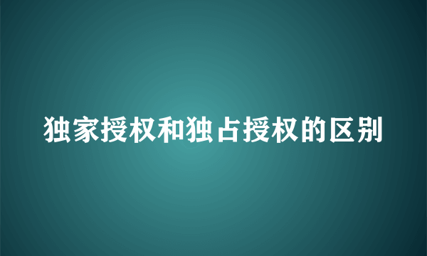 独家授权和独占授权的区别