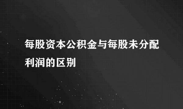 每股资本公积金与每股未分配利润的区别