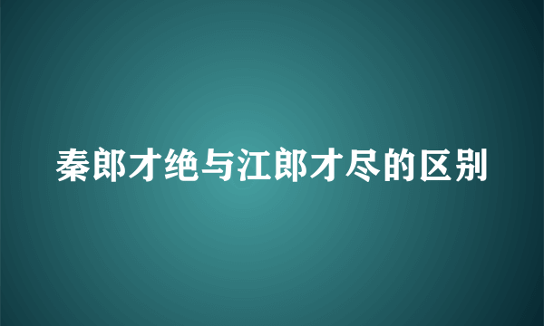 秦郎才绝与江郎才尽的区别