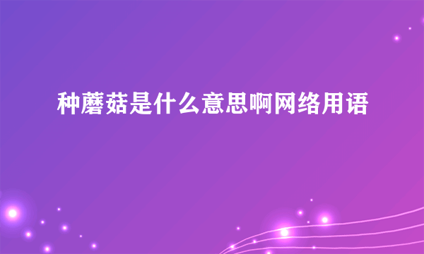 种蘑菇是什么意思啊网络用语