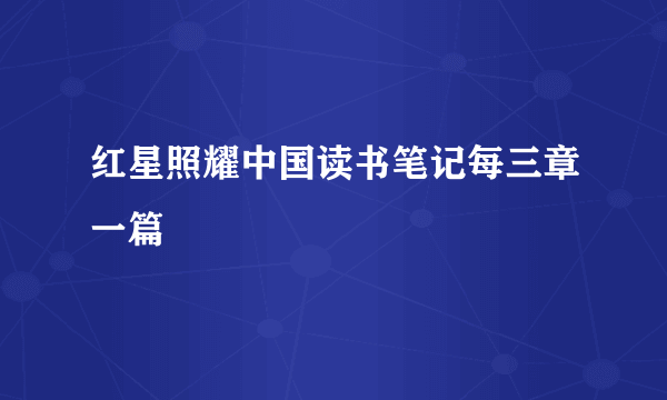 红星照耀中国读书笔记每三章一篇