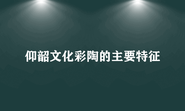 仰韶文化彩陶的主要特征