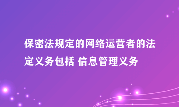 保密法规定的网络运营者的法定义务包括 信息管理义务