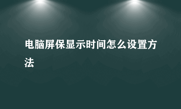 电脑屏保显示时间怎么设置方法