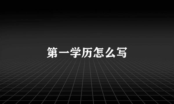 第一学历怎么写