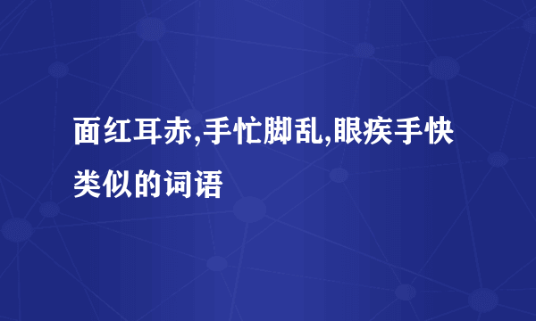 面红耳赤,手忙脚乱,眼疾手快类似的词语