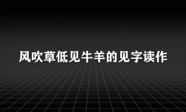 风吹草低见牛羊的见字读作