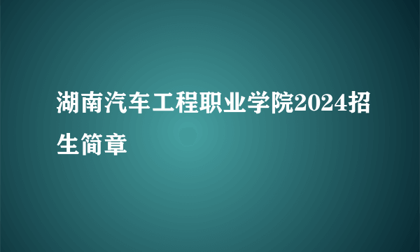湖南汽车工程职业学院2024招生简章