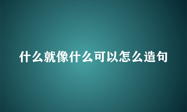 什么就像什么可以怎么造句