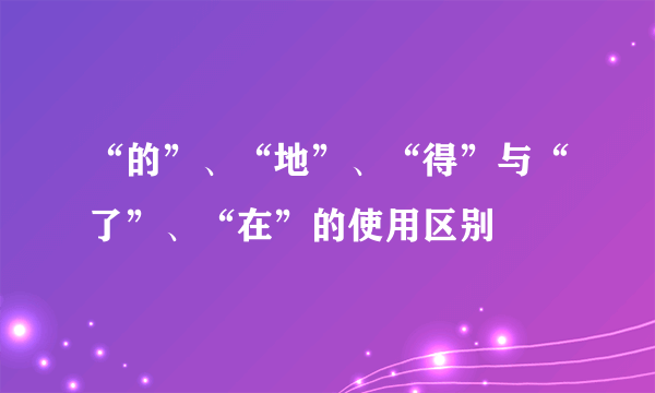 “的”、“地”、“得”与“了”、“在”的使用区别