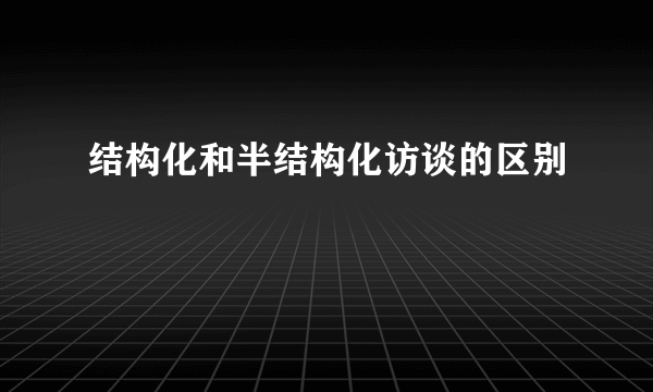 结构化和半结构化访谈的区别