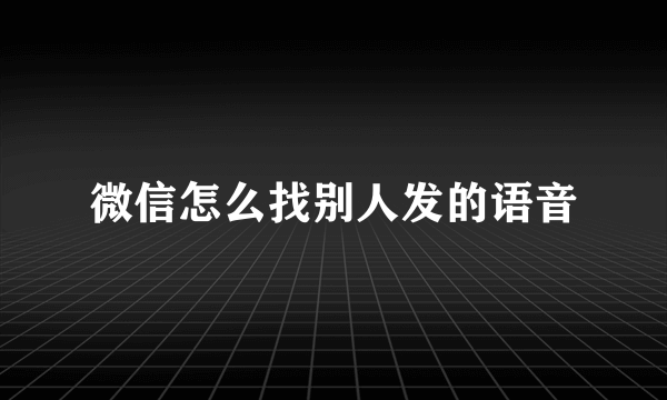 微信怎么找别人发的语音