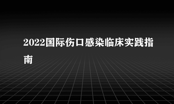 2022国际伤口感染临床实践指南