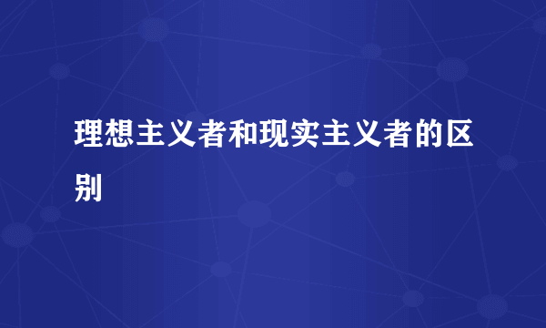 理想主义者和现实主义者的区别