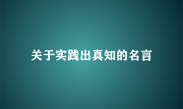 关于实践出真知的名言