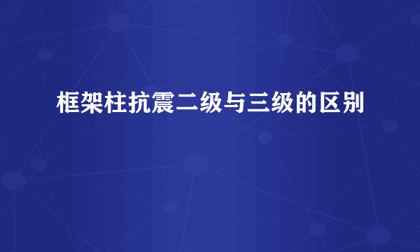 框架柱抗震二级与三级的区别