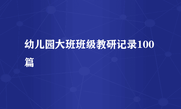 幼儿园大班班级教研记录100篇