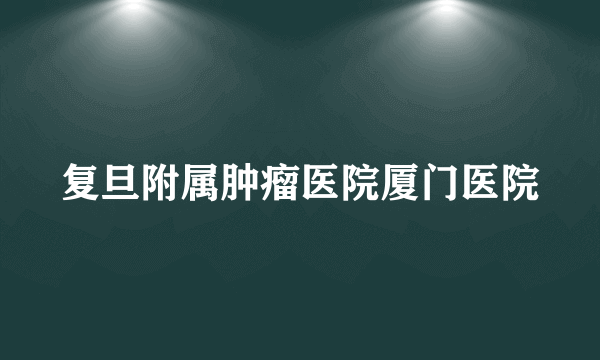 复旦附属肿瘤医院厦门医院