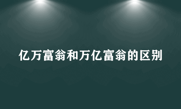 亿万富翁和万亿富翁的区别