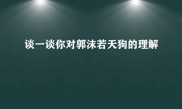 谈一谈你对郭沫若天狗的理解