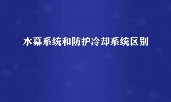 水幕系统和防护冷却系统区别