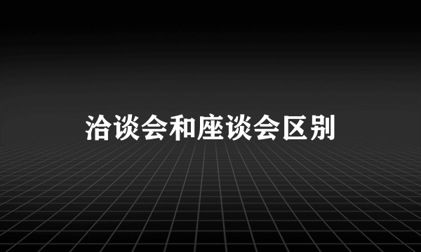 洽谈会和座谈会区别