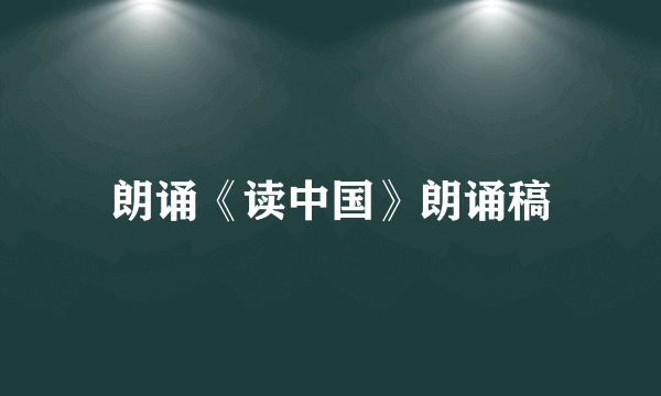 朗诵《读中国》朗诵稿