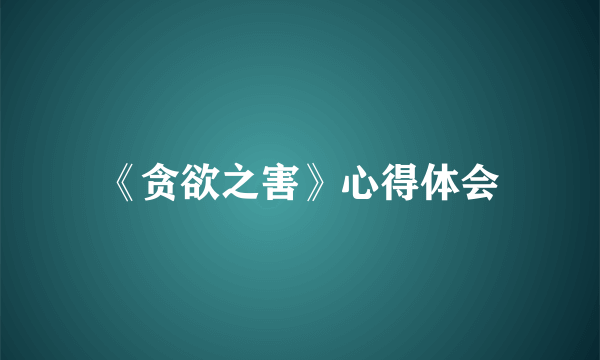 《贪欲之害》心得体会