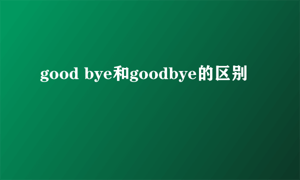 good bye和goodbye的区别