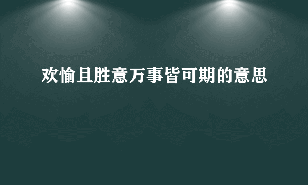 欢愉且胜意万事皆可期的意思