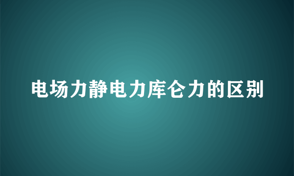 电场力静电力库仑力的区别