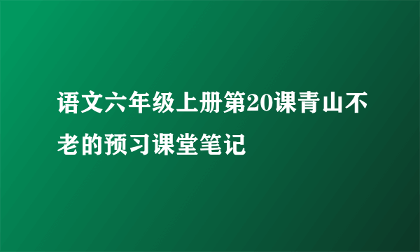 语文六年级上册第20课青山不老的预习课堂笔记