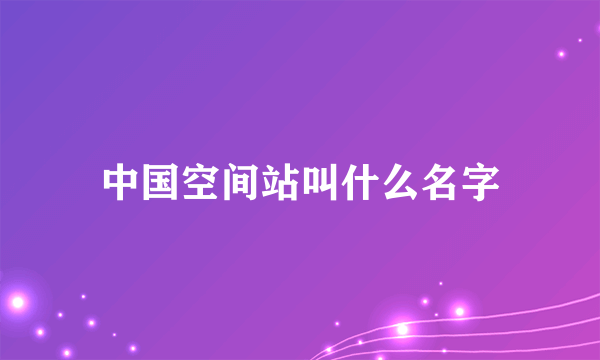中国空间站叫什么名字