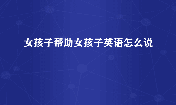 女孩子帮助女孩子英语怎么说