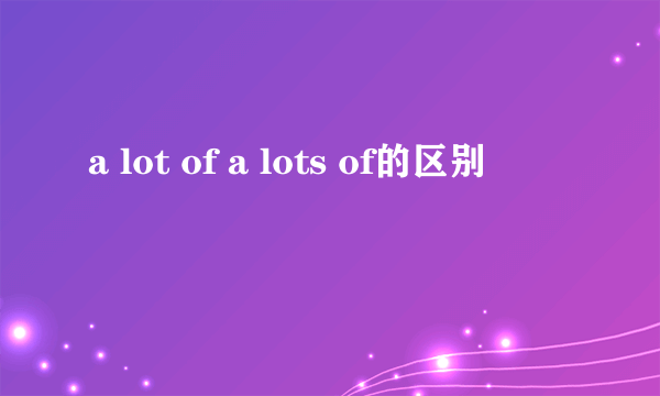a lot of a lots of的区别