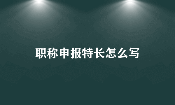 职称申报特长怎么写