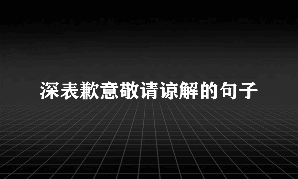 深表歉意敬请谅解的句子